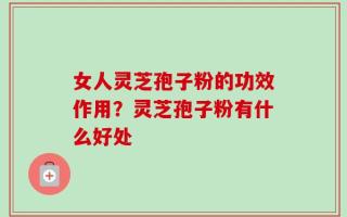 女人灵芝孢子粉的功效作用？灵芝孢子粉有什么好处
