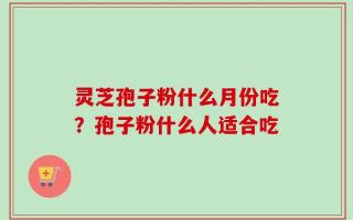 灵芝孢子粉什么月份吃？孢子粉什么人适合吃