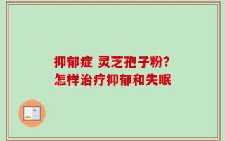 抑郁症 灵芝孢子粉？怎样治疗抑郁和失眠