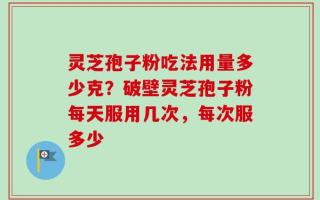 灵芝孢子粉吃法用量多少克？破壁灵芝孢子粉每天服用几次，每次服多少