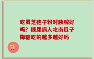 吃灵芝孢子粉对胰腺好吗？糖尿病人吃南瓜子降糖吃的越多越好吗