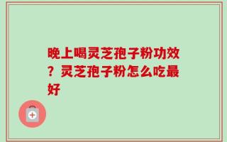 晚上喝灵芝孢子粉功效？灵芝孢子粉怎么吃最好