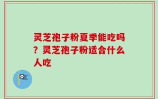 灵芝孢子粉夏季能吃吗？灵芝孢子粉适合什么人吃
