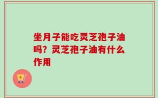 坐月子能吃灵芝孢子油吗？灵芝孢子油有什么作用