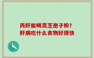丙肝能喝灵芝孢子粉？肝病吃什么食物好得快