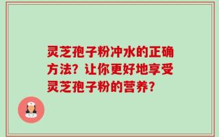 灵芝孢子粉冲水的正确方法？让你更好地享受灵芝孢子粉的营养？