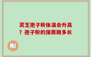灵芝孢子粉体温会升高？孢子粉的保质期多长