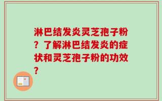 淋巴结发炎灵芝孢子粉？了解淋巴结发炎的症状和灵芝孢子粉的功效？