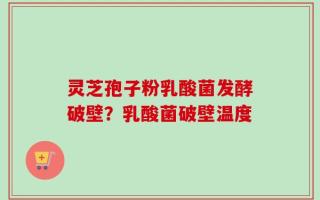 灵芝孢子粉乳酸菌发酵破壁？乳酸菌破壁温度