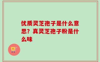 优质灵芝孢子是什么意思？真灵芝孢子粉是什么味