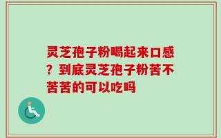 灵芝孢子粉喝起来口感？到底灵芝孢子粉苦不苦苦的可以吃吗