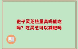 孢子灵芝热量高吗能吃吗？吃灵芝可以减肥吗