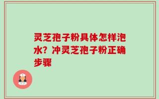 灵芝孢子粉具体怎样泡水？冲灵芝孢子粉正确步骤