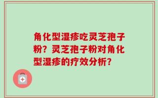 角化型湿疹吃灵芝孢子粉？灵芝孢子粉对角化型湿疹的疗效分析？