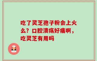 吃了灵芝孢子粉会上火么？口腔溃疡好痛啊，吃灵芝有用吗