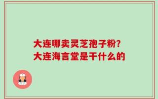 大连哪卖灵芝孢子粉？大连海言堂是干什么的