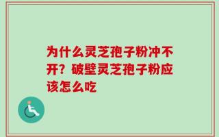 为什么灵芝孢子粉冲不开？破壁灵芝孢子粉应该怎么吃