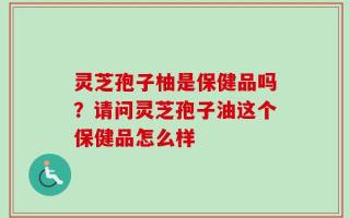 灵芝孢子柚是保健品吗？请问灵芝孢子油这个保健品怎么样