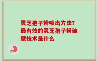 灵芝孢子粉喷出方法？最有效的灵芝孢子粉破壁技术是什么
