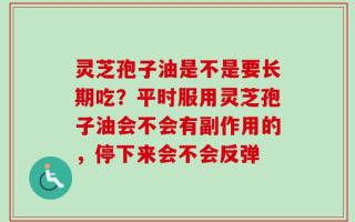 灵芝孢子油是不是要长期吃？平时服用灵芝孢子油会不会有副作用的，停下来会不会反弹