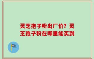 灵芝孢子粉出厂价？灵芝孢子粉在哪里能买到