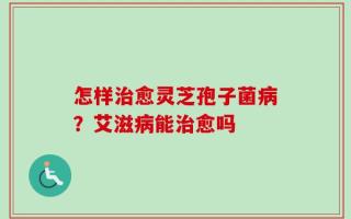 怎样治愈灵芝孢子菌病？艾滋病能治愈吗