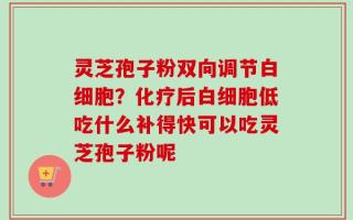 灵芝孢子粉双向调节白细胞？化疗后白细胞低吃什么补得快可以吃灵芝孢子粉呢
