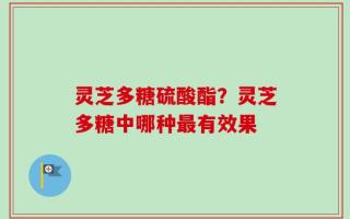 灵芝多糖硫酸酯？灵芝多糖中哪种最有效果