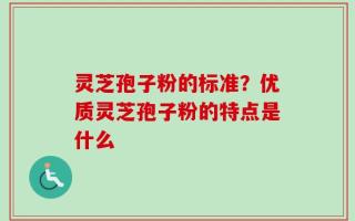 灵芝孢子粉的标准？优质灵芝孢子粉的特点是什么