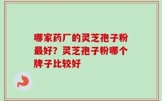 哪家药厂的灵芝孢子粉最好？灵芝孢子粉哪个牌子比较好