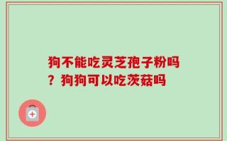 狗不能吃灵芝孢子粉吗？狗狗可以吃茨菇吗