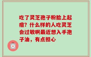 吃了灵芝孢子粉脸上起痘？什么样的人吃灵芝会过敏啊最近想入手孢子油，有点担心