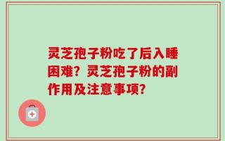 灵芝孢子粉吃了后入睡困难？灵芝孢子粉的副作用及注意事项？