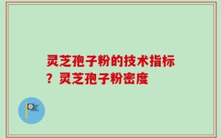 灵芝孢子粉的技术指标？灵芝孢子粉密度