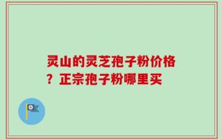 灵山的灵芝孢子粉价格？正宗孢子粉哪里买