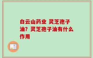 白云山药业 灵芝孢子油？灵芝孢子油有什么作用