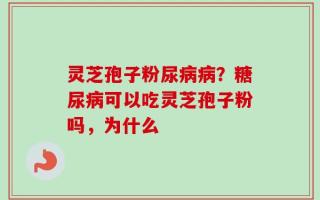 灵芝孢子粉尿病病？糖尿病可以吃灵芝孢子粉吗，为什么