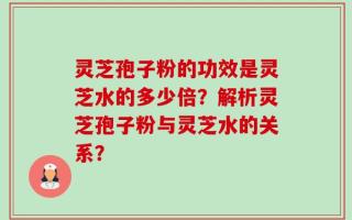 灵芝孢子粉的功效是灵芝水的多少倍？解析灵芝孢子粉与灵芝水的关系？