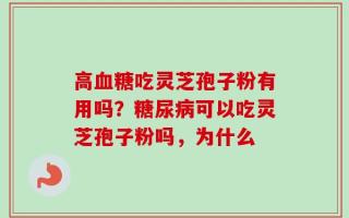 高血糖吃灵芝孢子粉有用吗？糖尿病可以吃灵芝孢子粉吗，为什么