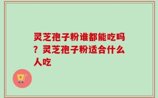 灵芝孢子粉谁都能吃吗？灵芝孢子粉适合什么人吃