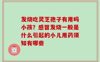 发烧吃灵芝孢子有用吗小孩？感冒发烧一般是什么引起的小儿用药须知有哪些