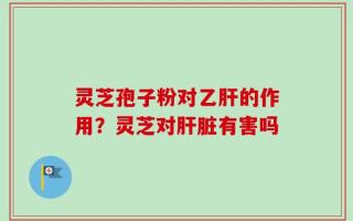 灵芝孢子粉对乙肝的作用？灵芝对肝脏有害吗