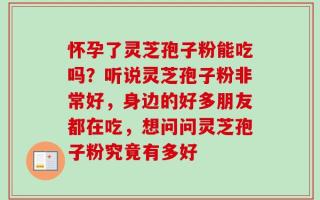 怀孕了灵芝孢子粉能吃吗？听说灵芝孢子粉非常好，身边的好多朋友都在吃，想问问灵芝孢子粉究竟有多好