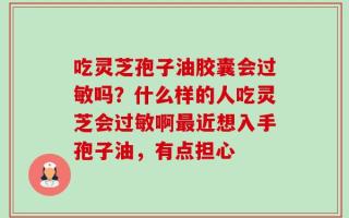 吃灵芝孢子油胶囊会过敏吗？什么样的人吃灵芝会过敏啊最近想入手孢子油，有点担心
