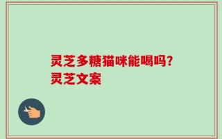 灵芝多糖猫咪能喝吗？灵芝文案