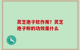 灵芝孢子软作用？灵芝孢子粉的功效是什么