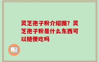 灵芝孢子粉介绍图？灵芝孢子粉是什么东西可以随便吃吗