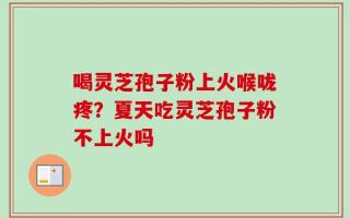 喝灵芝孢子粉上火喉咙疼？夏天吃灵芝孢子粉不上火吗