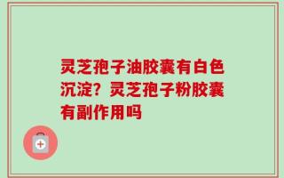 灵芝孢子油胶囊有白色沉淀？灵芝孢子粉胶囊有副作用吗
