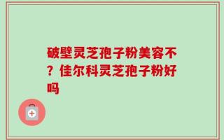 破壁灵芝孢子粉美容不？佳尔科灵芝孢子粉好吗